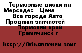 Тормозные диски на Мерседес › Цена ­ 3 000 - Все города Авто » Продажа запчастей   . Пермский край,Гремячинск г.